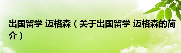 出国留学 迈格森（关于出国留学 迈格森的简介）