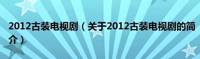 2012古装电视剧（关于2012古装电视剧的简介）