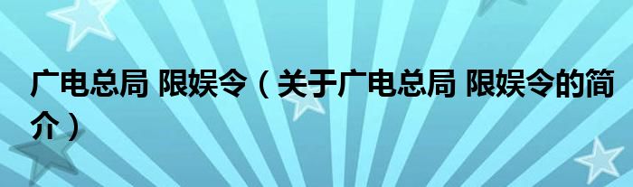 广电总局 限娱令（关于广电总局 限娱令的简介）