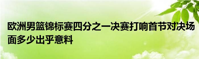 欧洲男篮锦标赛四分之一决赛打响首节对决场面多少出乎意料