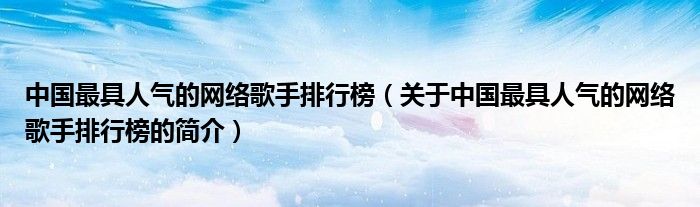 中国最具人气的网络歌手排行榜（关于中国最具人气的网络歌手排行榜的简介）