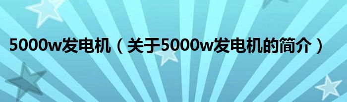 5000w发电机（关于5000w发电机的简介）