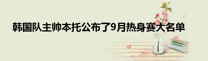 韩国队主帅本托公布了9月热身赛大名单