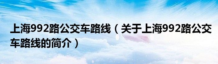 上海992路公交车路线（关于上海992路公交车路线的简介）