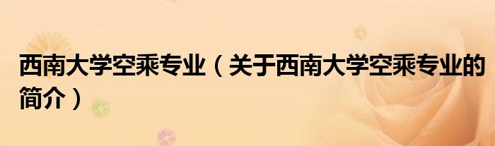 西南大学空乘专业（关于西南大学空乘专业的简介）