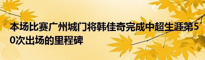 本场比赛广州城门将韩佳奇完成中超生涯第50次出场的里程碑