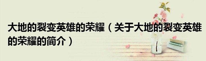 大地的裂变英雄的荣耀（关于大地的裂变英雄的荣耀的简介）