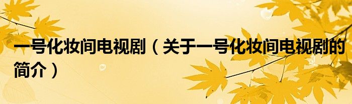 一号化妆间电视剧（关于一号化妆间电视剧的简介）