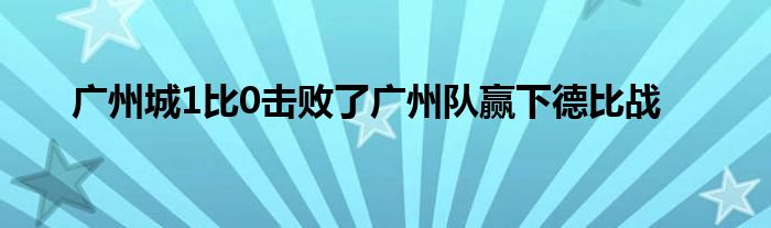 广州城1比0击败了广州队赢下德比战