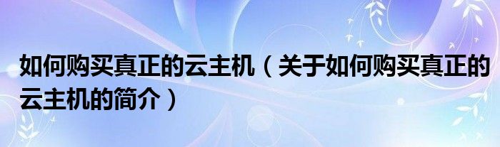 如何购买真正的云主机（关于如何购买真正的云主机的简介）