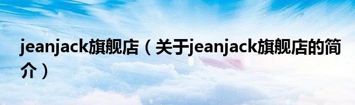 jeanjack旗舰店（关于jeanjack旗舰店的简介）