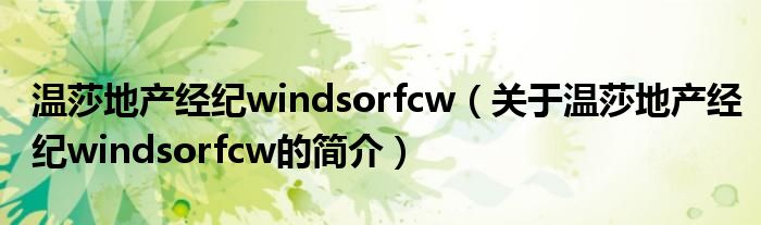 温莎地产经纪windsorfcw（关于温莎地产经纪windsorfcw的简介）