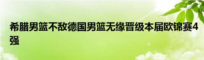 希腊男篮不敌德国男篮无缘晋级本届欧锦赛4强