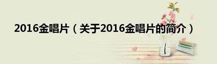 2016金唱片（关于2016金唱片的简介）