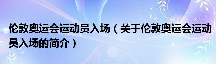 伦敦奥运会运动员入场（关于伦敦奥运会运动员入场的简介）