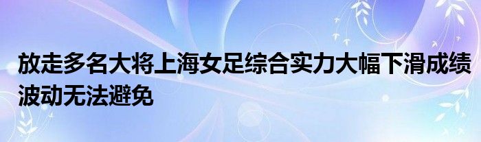 放走多名大将上海女足综合实力大幅下滑成绩波动无法避免