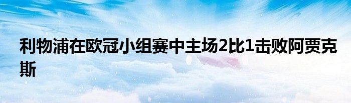 利物浦在欧冠小组赛中主场2比1击败阿贾克斯