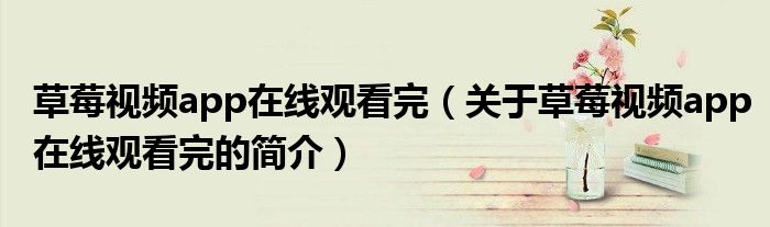 草莓视频app在线观看完（关于草莓视频app在线观看完的简介）