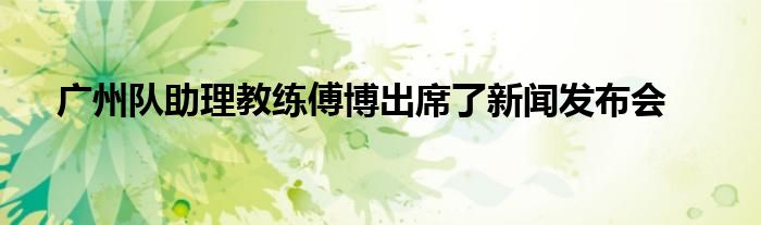 广州队助理教练傅博出席了新闻发布会