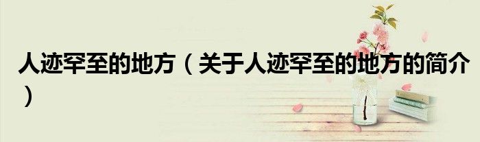 人迹罕至的地方（关于人迹罕至的地方的简介）