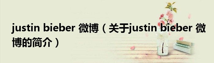justin bieber 微博（关于justin bieber 微博的简介）
