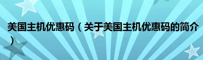 美国主机优惠码（关于美国主机优惠码的简介）