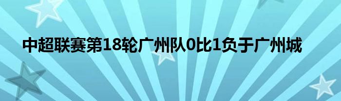 中超联赛第18轮广州队0比1负于广州城