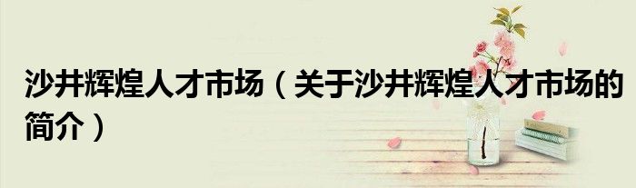 沙井辉煌人才市场（关于沙井辉煌人才市场的简介）