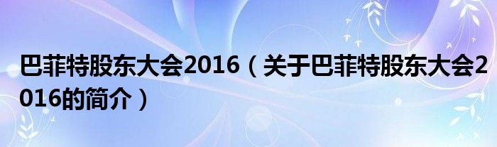 巴菲特股东大会2016（关于巴菲特股东大会2016的简介）