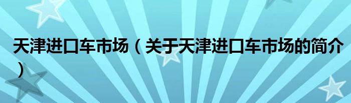 天津进口车市场（关于天津进口车市场的