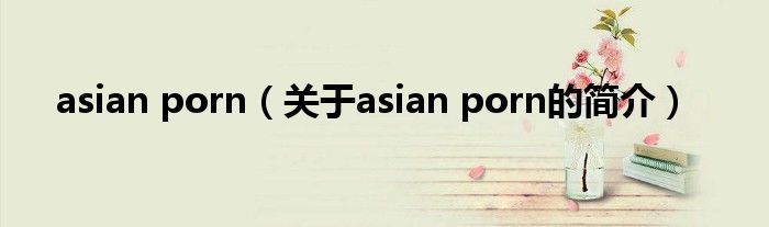 asian porn（关于asian porn的简介）