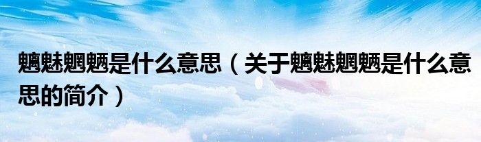 魑魅魍魉是什么意思（关于魑魅魍魉是什么意思的简介）