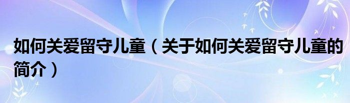 如何关爱留守儿童（关于如何关爱留守儿童的简介）