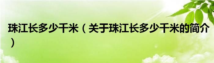 珠江长多少千米（关于珠江长多少千米的简介）