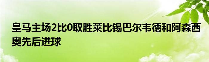 皇马主场2比0取胜莱比锡巴尔韦德和阿森西奥先后进球