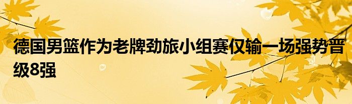 德国男篮作为老牌劲旅小组赛仅输一场强势晋级8强