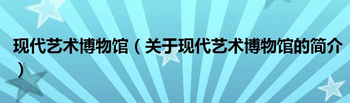 现代艺术博物馆（关于现代艺术博物馆的简介）
