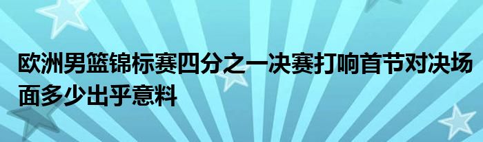 欧洲男篮锦标赛四分之一决赛打响首节对决场面多少出乎意料