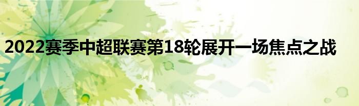 2022赛季中超联赛第18轮展开一场焦点之战