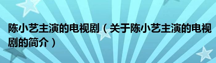 陈小艺主演的电视剧（关于陈小艺主演的电视剧的简介）