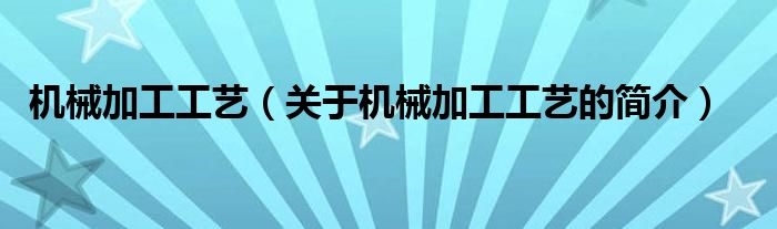 机械加工工艺（关于机械加工工艺的简介）