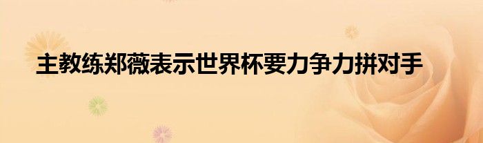 主教练郑薇表示世界杯要力争力拼对手