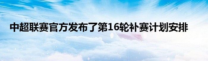 中超联赛官方发布了第16轮补赛计划安排