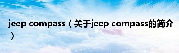 jeep compass（关于jeep compass的简介）