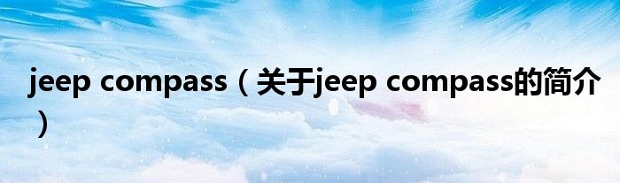 jeep compass（关于jeep compass的简介）