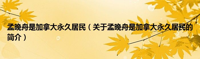 孟晚舟是加拿大永久居民（关于孟晚舟是加拿大永久居民的简介）