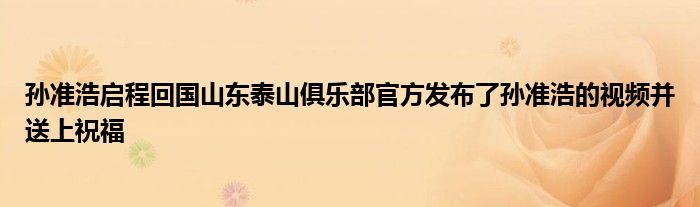 孙准浩启程回国山东泰山俱乐部官方发布了孙准浩的视频并送上祝福