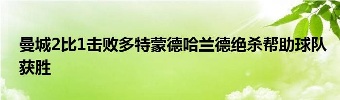 曼城2比1击败多特蒙德哈兰德绝杀帮助球队获胜