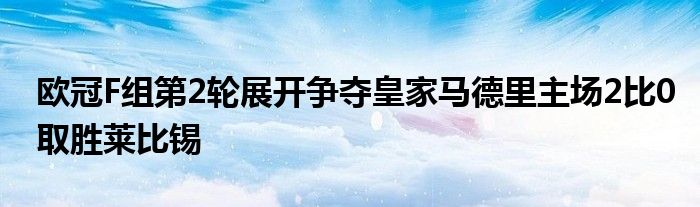 欧冠F组第2轮展开争夺皇家马德里主场2比0取胜莱比锡