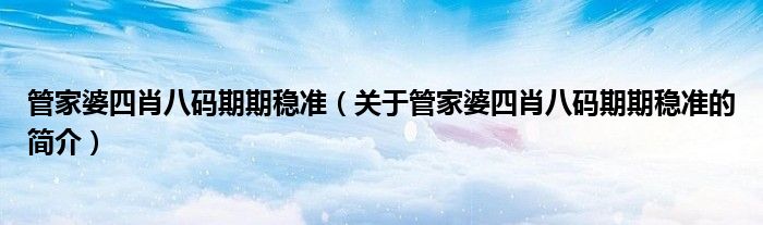 管家婆四肖八码期期稳准（关于管家婆四肖八码期期稳准的简介）